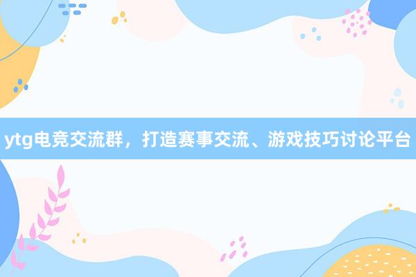 ytg电竞交流群，打造赛事交流、游戏技巧讨论平台