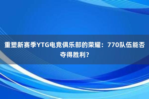 重塑新赛季YTG电竞俱乐部的荣耀：770队伍能否夺得胜利？