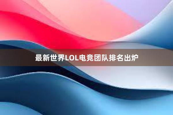 最新世界LOL电竞团队排名出炉