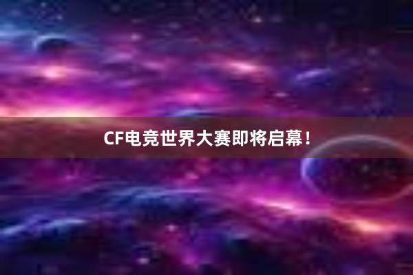 CF电竞世界大赛即将启幕！