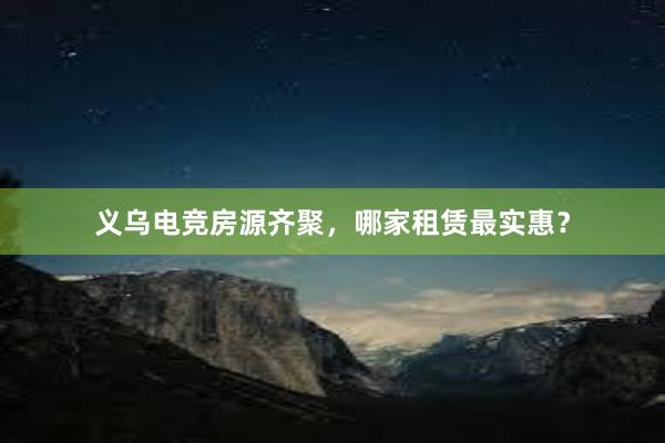 义乌电竞房源齐聚，哪家租赁最实惠？