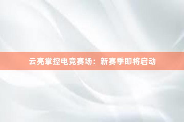 云亮掌控电竞赛场：新赛季即将启动