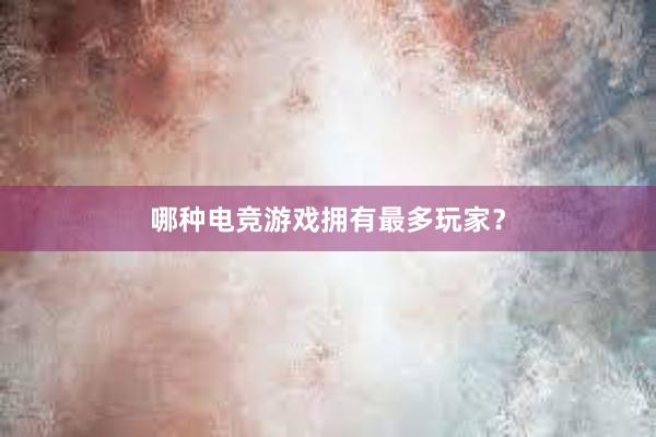 哪种电竞游戏拥有最多玩家？