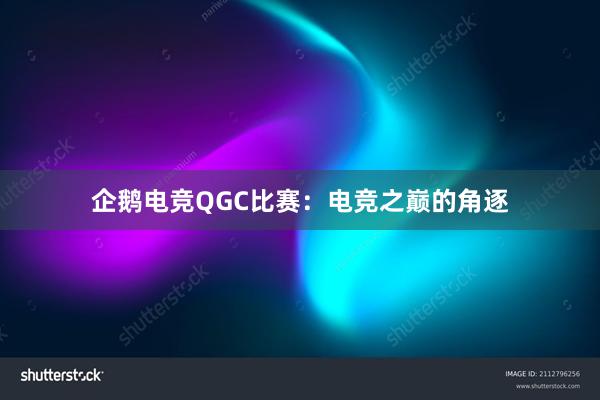 企鹅电竞QGC比赛：电竞之巅的角逐