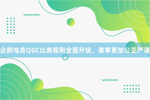 企鹅电竞QGC比赛规则全面升级，赛事更加公正严谨