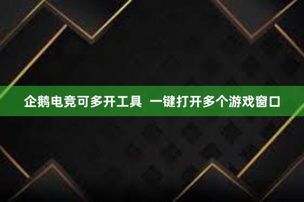 企鹅电竞可多开工具  一键打开多个游戏窗口