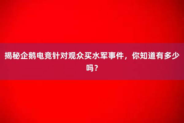 揭秘企鹅电竞针对观众买水军事件，你知道有多少吗？