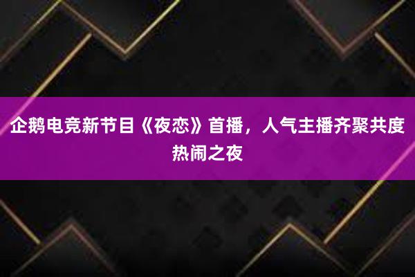 企鹅电竞新节目《夜恋》首播，人气主播齐聚共度热闹之夜