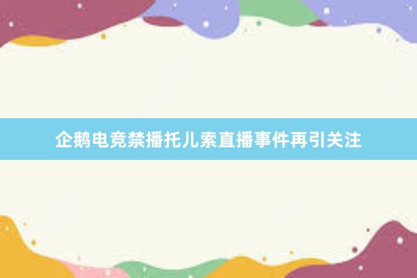 企鹅电竞禁播托儿索直播事件再引关注