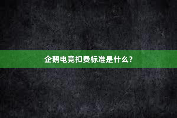 企鹅电竞扣费标准是什么？