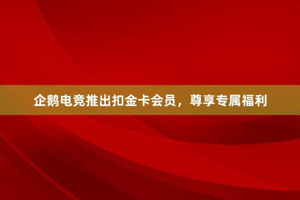 企鹅电竞推出扣金卡会员，尊享专属福利