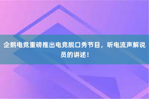 企鹅电竞重磅推出电竞脱口秀节目，听电流声解说员的讲述！