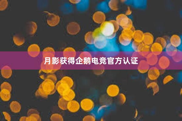 月影获得企鹅电竞官方认证