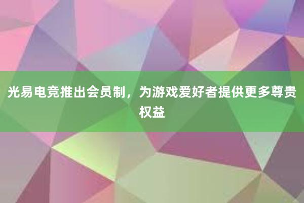 光易电竞推出会员制，为游戏爱好者提供更多尊贵权益