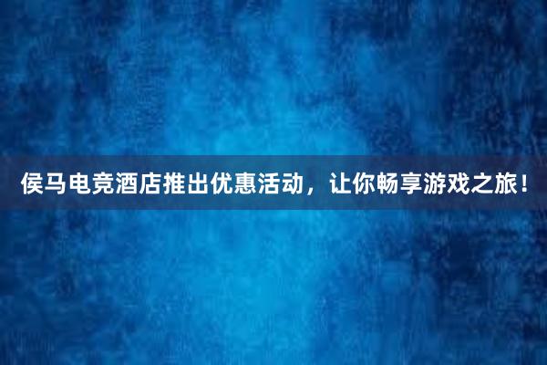 侯马电竞酒店推出优惠活动，让你畅享游戏之旅！