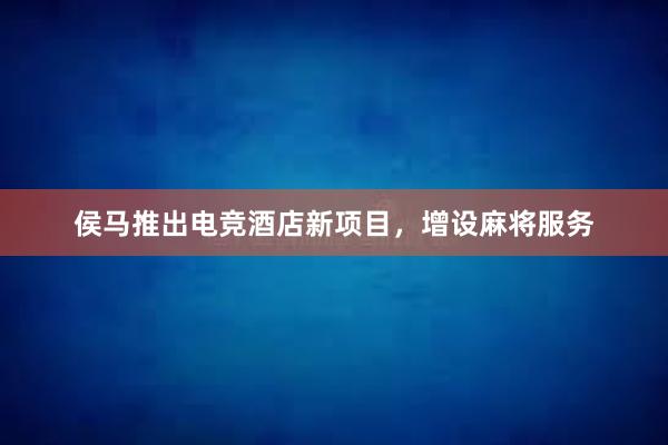 侯马推出电竞酒店新项目，增设麻将服务