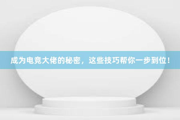 成为电竞大佬的秘密，这些技巧帮你一步到位！