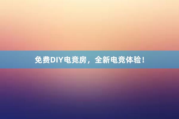 免费DIY电竞房，全新电竞体验！