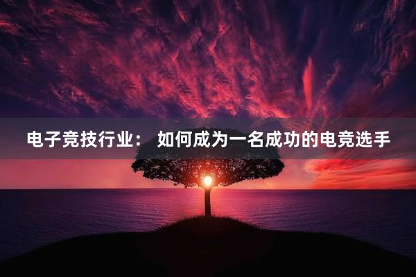 电子竞技行业： 如何成为一名成功的电竞选手