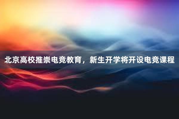 北京高校推崇电竞教育，新生开学将开设电竞课程