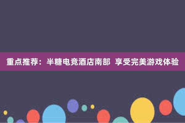 重点推荐：半糖电竞酒店南部  享受完美游戏体验