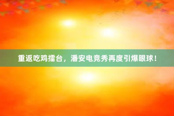 重返吃鸡擂台，潘安电竞秀再度引爆眼球！