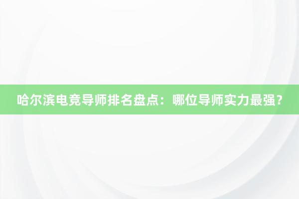 哈尔滨电竞导师排名盘点：哪位导师实力最强？