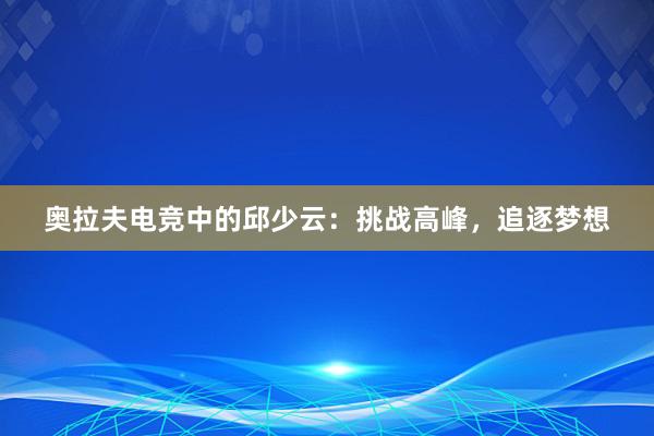 奥拉夫电竞中的邱少云：挑战高峰，追逐梦想