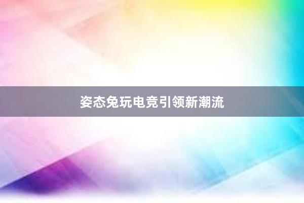 姿态兔玩电竞引领新潮流