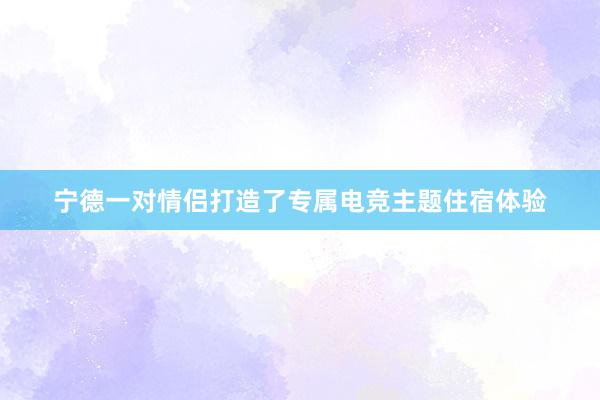 宁德一对情侣打造了专属电竞主题住宿体验