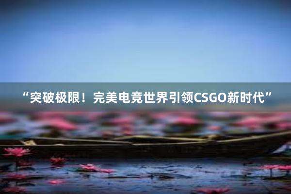 “突破极限！完美电竞世界引领CSGO新时代”