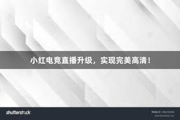 小红电竞直播升级，实现完美高清！