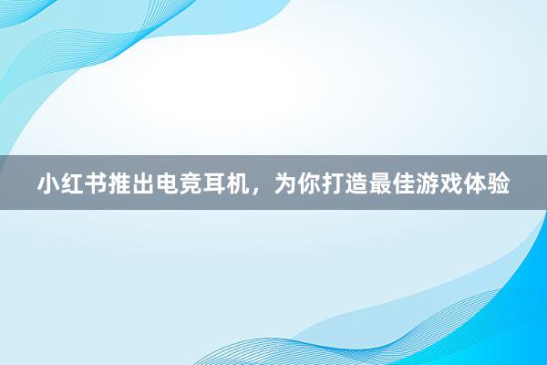 小红书推出电竞耳机，为你打造最佳游戏体验