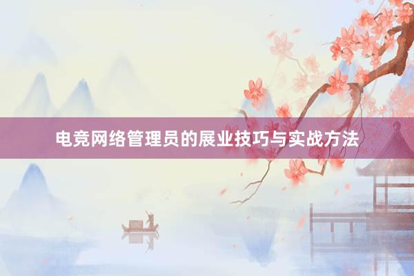 电竞网络管理员的展业技巧与实战方法