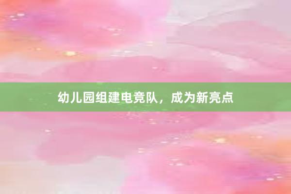 幼儿园组建电竞队，成为新亮点