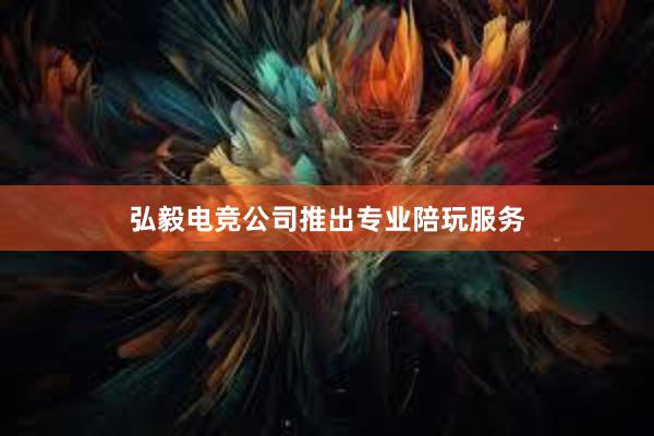 弘毅电竞公司推出专业陪玩服务