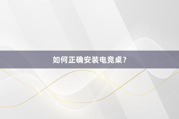 如何正确安装电竞桌？