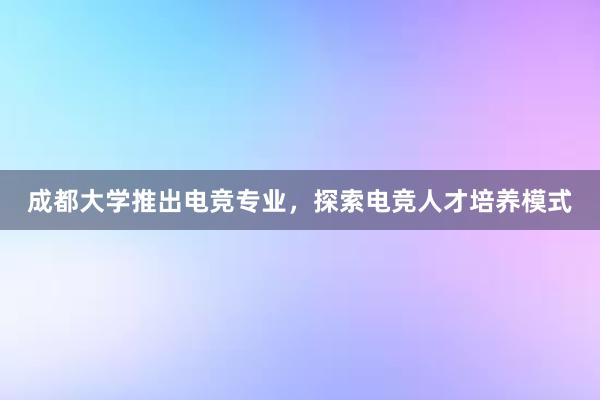 成都大学推出电竞专业，探索电竞人才培养模式