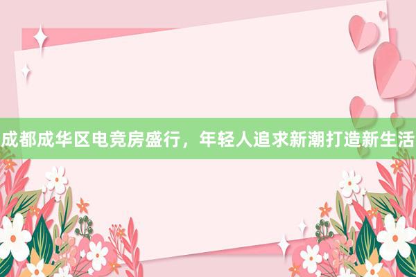 成都成华区电竞房盛行，年轻人追求新潮打造新生活