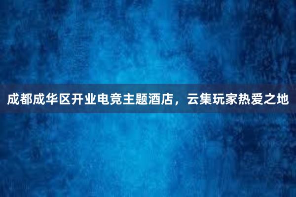 成都成华区开业电竞主题酒店，云集玩家热爱之地