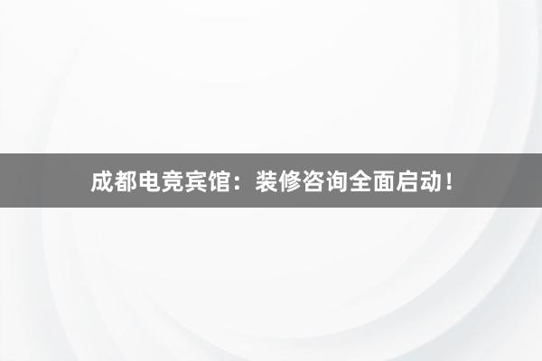 成都电竞宾馆：装修咨询全面启动！