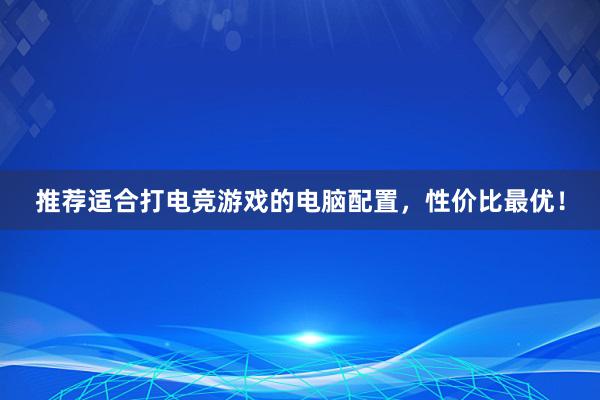 推荐适合打电竞游戏的电脑配置，性价比最优！