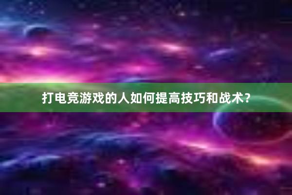 打电竞游戏的人如何提高技巧和战术？