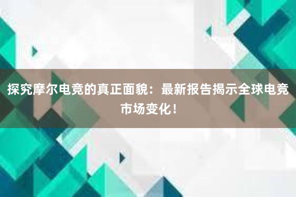 探究摩尔电竞的真正面貌：最新报告揭示全球电竞市场变化！