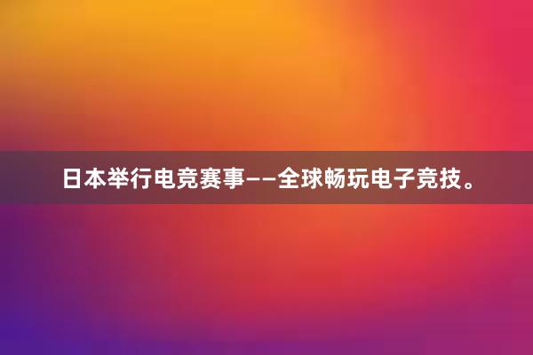 日本举行电竞赛事——全球畅玩电子竞技。