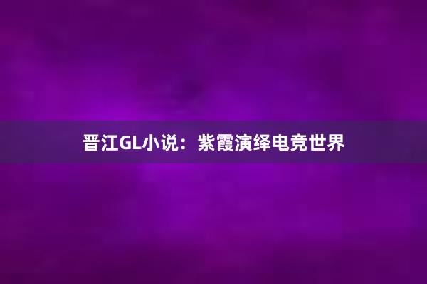 晋江GL小说：紫霞演绎电竞世界