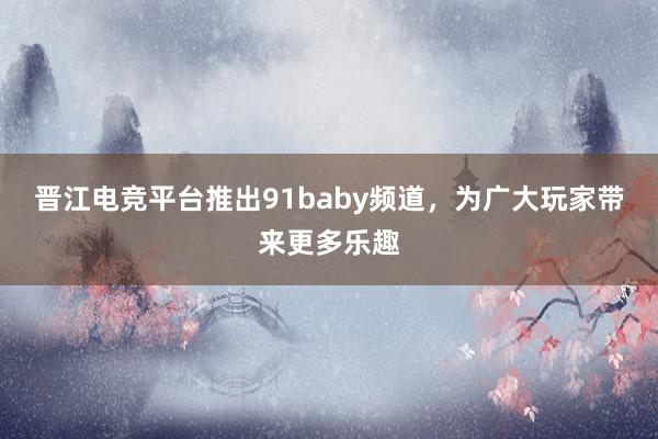 晋江电竞平台推出91baby频道，为广大玩家带来更多乐趣