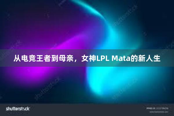 从电竞王者到母亲，女神LPL Mata的新人生