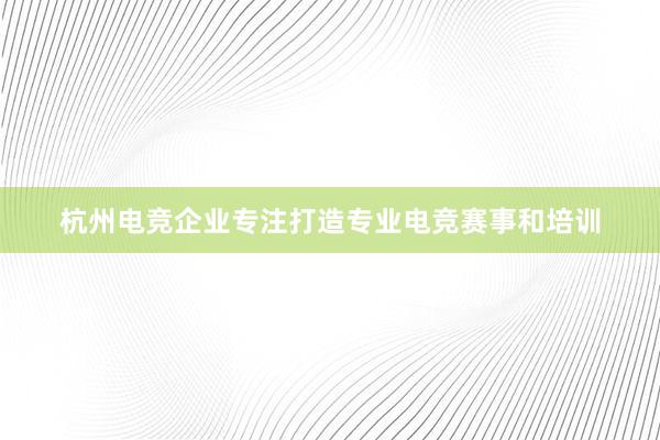 杭州电竞企业专注打造专业电竞赛事和培训