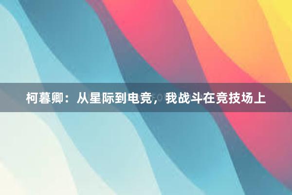 柯暮卿：从星际到电竞，我战斗在竞技场上